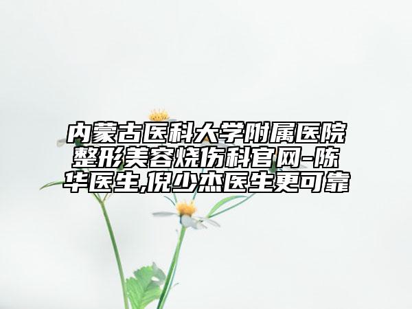 内蒙古医科大学附属医院整形美容烧伤科官网-陈华医生,倪少杰医生更可靠