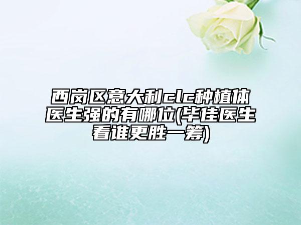西岗区意大利clc种植体医生强的有哪位(毕佳医生看谁更胜一筹)