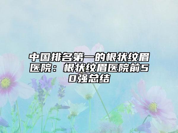 中国排名第一的根状纹眉医院：根状纹眉医院前50强总结