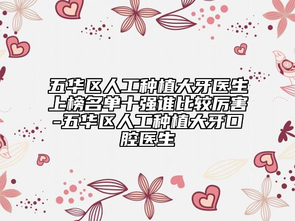 五华区人工种植大牙医生上榜名单十强谁比较厉害-五华区人工种植大牙口腔医生
