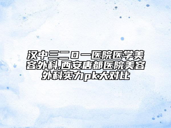 汉中三二Ｏ一医院医学美容外科,西安唐都医院美容外科实力pk大对比
