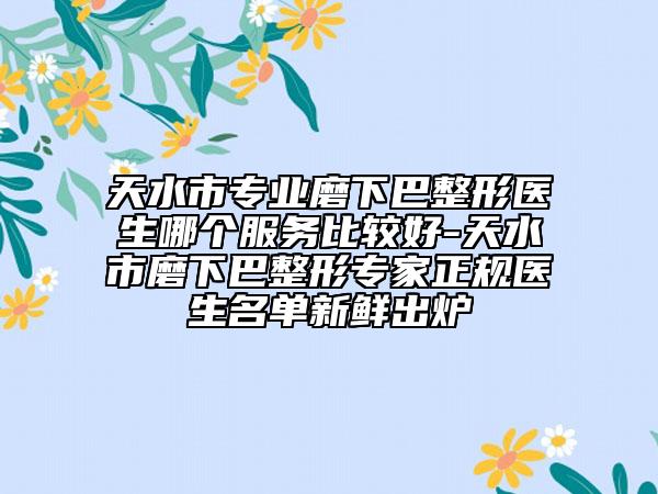 天水市专业磨下巴整形医生哪个服务比较好-天水市磨下巴整形专家正规医生名单新鲜出炉