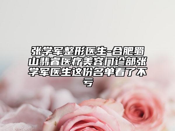 张学军整形医生-合肥蜀山翡睿医疗美容门诊部张学军医生这份名单看了不亏