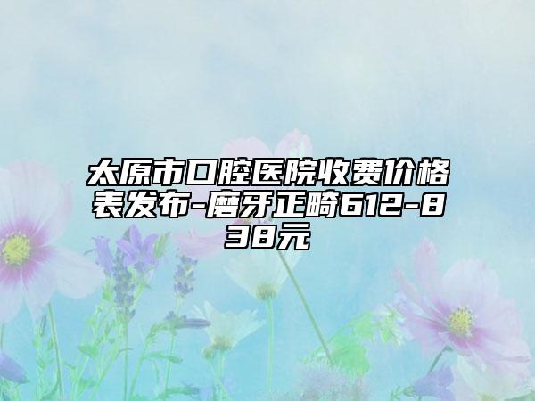 太原市口腔医院收费价格表发布-磨牙正畸612-838元