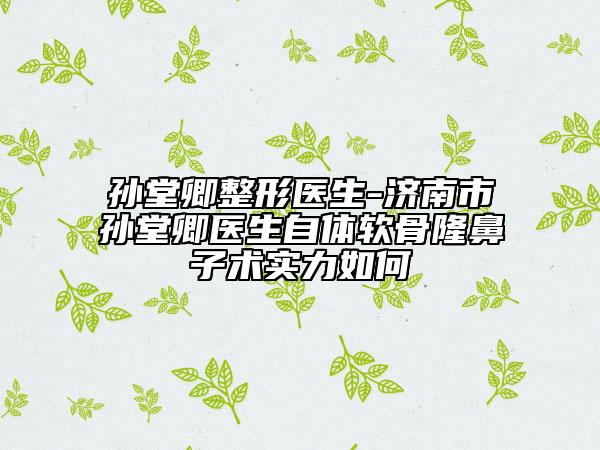孙堂卿整形医生-济南市孙堂卿医生自体软骨隆鼻子术实力如何