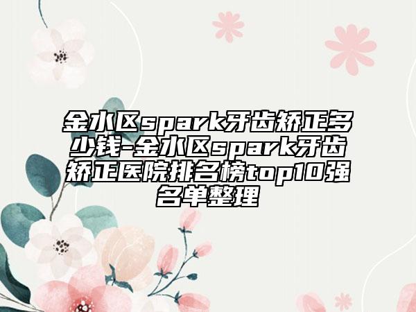 金水区spark牙齿矫正多少钱-金水区spark牙齿矫正医院排名榜top10强名单整理