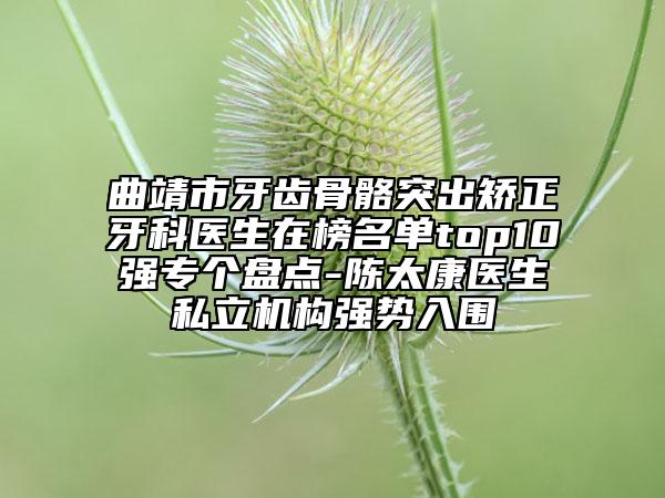 曲靖市牙齿骨骼突出矫正牙科医生在榜名单top10强专个盘点-陈太康医生私立机构强势入围