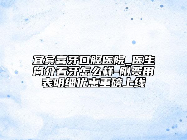宜宾喜牙口腔医院_医生简介看牙怎么样-附费用表明细优惠重磅上线