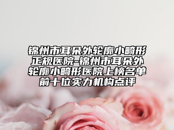 锦州市耳朵外轮廓小畸形正规医院-锦州市耳朵外轮廓小畸形医院上榜名单前十位实力机构点评