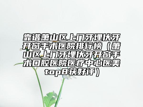 靠谱萧山区上门牙埋伏牙开窗手术医院排行榜（萧山区上门牙埋伏牙开窗手术口腔医院医疗中心医美top8获好评）