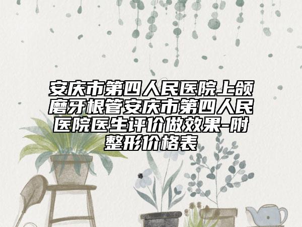 安庆市第四人民医院上颌磨牙根管安庆市第四人民医院医生评价做效果-附整形价格表