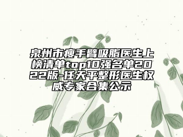 泉州市瘦手臂吸脂医生上榜清单top10强名单2022版-任天平整形医生权威专家合集公示