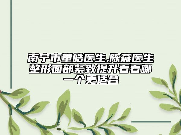 南宁市董皓医生,陈燕医生整形面部紧致提升看看哪一个更适合