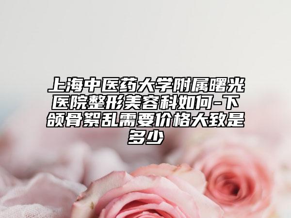 上海中医药大学附属曙光医院整形美容科如何-下颌骨絮乱需要价格大致是多少