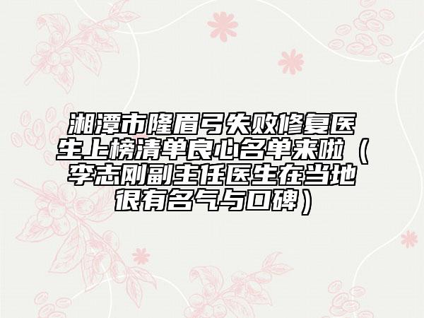 湘潭市隆眉弓失败修复医生上榜清单良心名单来啦（李志刚副主任医生在当地很有名气与口碑）