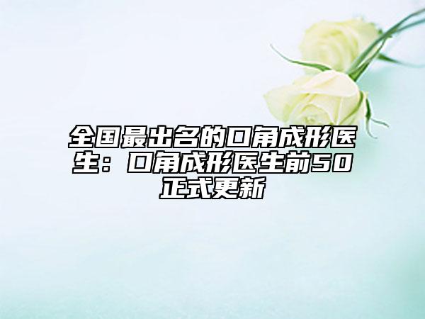 全国最出名的口角成形医生：口角成形医生前50正式更新