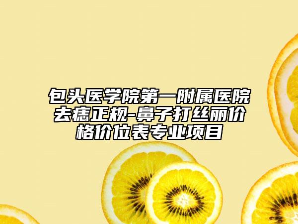 包头医学院第一附属医院去痣正规-鼻子打丝丽价格价位表专业项目