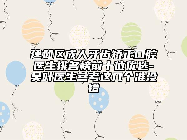 建邺区成人牙齿矫正口腔医生排名榜前十位优选-吴叶医生参考这几个准没错