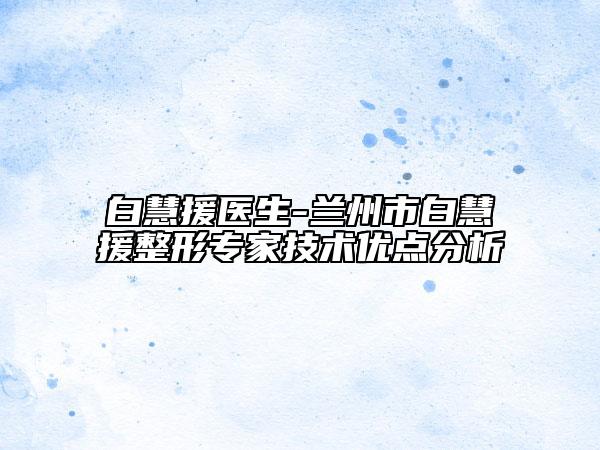 白慧援医生-兰州市白慧援整形专家技术优点分析