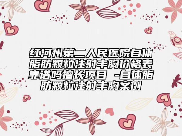 红河州第二人民医院自体脂肪颗粒注射丰胸价格表靠谱吗擅长项目 -自体脂肪颗粒注射丰胸案例