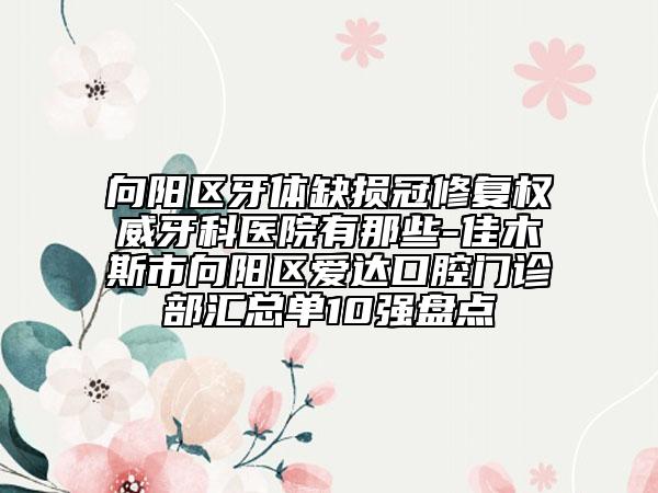 向阳区牙体缺损冠修复权威牙科医院有那些-佳木斯市向阳区爱达口腔门诊部汇总单10强盘点