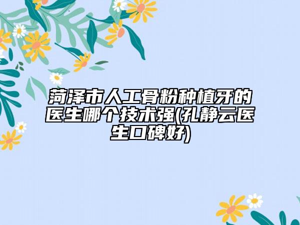 菏泽市人工骨粉种植牙的医生哪个技术强(孔静云医生口碑好)