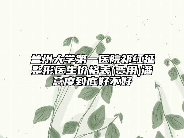 兰州大学第一医院祁红延整形医生价格表(费用)满意度到底好不好
