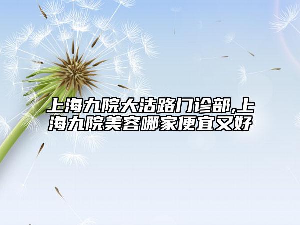 上海九院大沽路门诊部,上海九院美容哪家便宜又好
