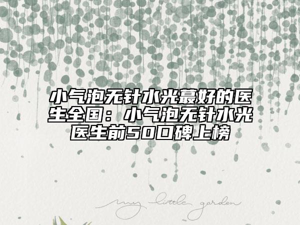小气泡无针水光蕞好的医生全国：小气泡无针水光医生前50口碑上榜