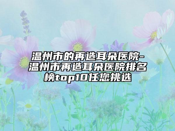 温州市的再造耳朵医院-温州市再造耳朵医院排名榜top10任您挑选