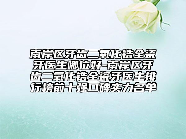 南岸区牙齿二氧化锆全瓷牙医生哪位好-南岸区牙齿二氧化锆全瓷牙医生排行榜前十强口碑实力名单