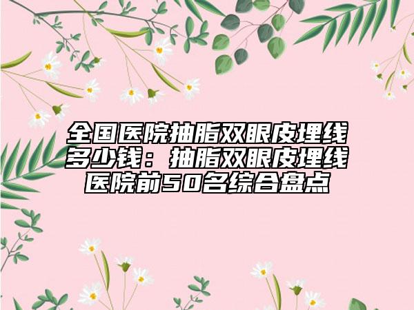 全国医院抽脂双眼皮埋线多少钱：抽脂双眼皮埋线医院前50名综合盘点