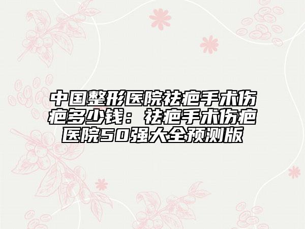 中国整形医院祛疤手术伤疤多少钱：祛疤手术伤疤医院50强大全预测版