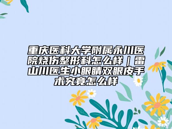 重庆医科大学附属永川医院烧伤整形科怎么样｜雷山川医生小眼睛双眼皮手术究竟怎么样