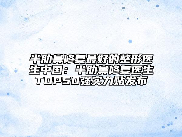 半肋鼻修复最好的整形医生中国：半肋鼻修复医生TOP50强实力贴发布
