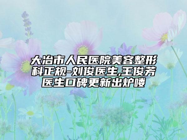 大冶市人民医院美容整形科正规-刘俊医生,王俊芳‌医生口碑更新出炉喽