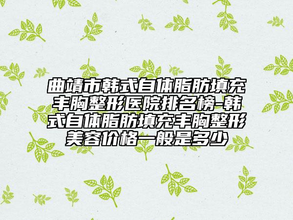 曲靖市韩式自体脂肪填充丰胸整形医院排名榜-韩式自体脂肪填充丰胸整形美容价格一般是多少