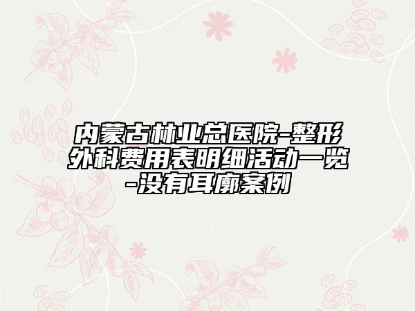 内蒙古林业总医院-整形外科费用表明细活动一览-没有耳廓案例