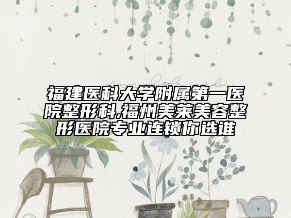 福建医科大学附属第一医院整形科,福州美莱美容整形医院专业连锁你选谁