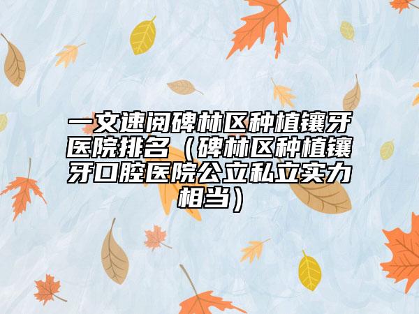 一文速阅碑林区种植镶牙医院排名（碑林区种植镶牙口腔医院公立私立实力相当）