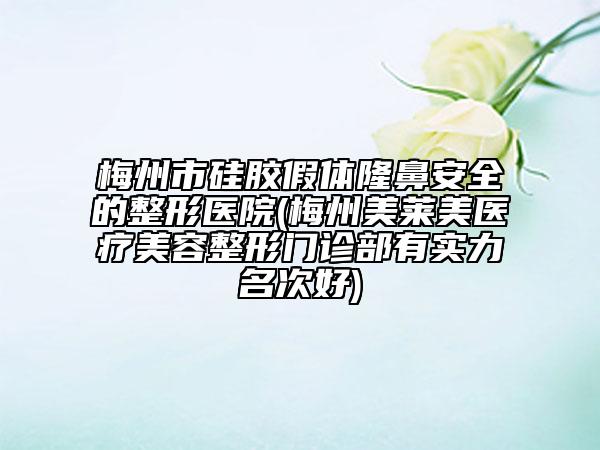 梅州市硅胶假体隆鼻安全的整形医院(梅州美莱美医疗美容整形门诊部有实力名次好)