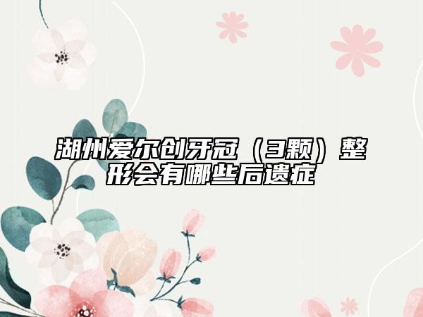湖州爱尔创牙冠（3颗）整形会有哪些后遗症