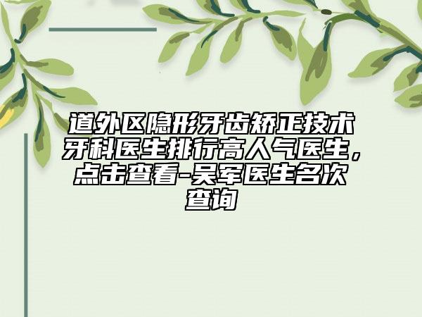 道外区隐形牙齿矫正技术牙科医生排行高人气医生，点击查看-吴军医生名次查询