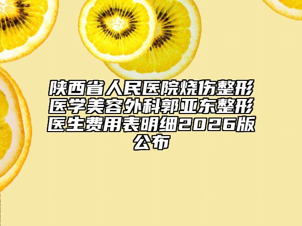 陕西省人民医院烧伤整形医学美容外科郭亚东整形医生费用表明细2026版公布