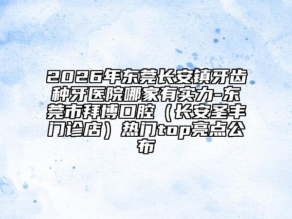 2026年东莞长安镇牙齿种牙医院哪家有实力-东莞市拜博口腔（长安圣丰门诊店）热门top亮点公布