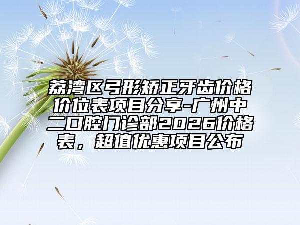 荔湾区弓形矫正牙齿价格价位表项目分享-广州中二口腔门诊部2026价格表，超值优惠项目公布