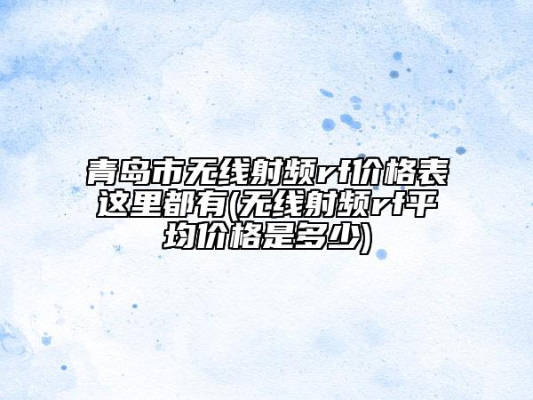 青岛市无线射频rf价格表这里都有(无线射频rf平均价格是多少)