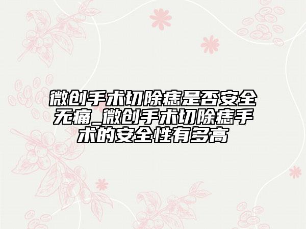 微创手术切除痣是否安全无痛_微创手术切除痣手术的安全性有多高