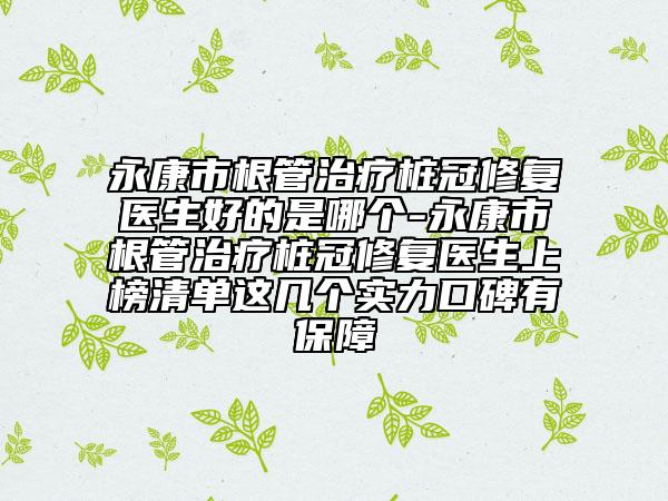 永康市根管治疗桩冠修复医生好的是哪个-永康市根管治疗桩冠修复医生上榜清单这几个实力口碑有保障
