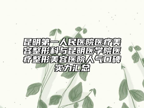 昆明第一人民医院医疗美容整形科与昆明医学院医疗整形美容医院人气口碑实力汇总